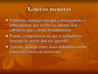Xéneros menores <ul><li>Pastorela: cantigas nas que a protoganista é unha pastora que recibe os amores dun cabaleiro que a...