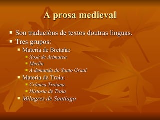 A prosa medieval <ul><li>Son traducións de textos doutras linguas. </li></ul><ul><li>Tres grupos: </li></ul><ul><ul><li>Ma...