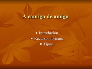 A cantiga de amigo <ul><li>Introdución </li></ul><ul><li>Recursos formais </li></ul><ul><li>Tipos  </li></ul>