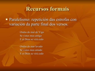 Recursos formais <ul><li>Paralelismo: repetición das estrofas con variación da parte final dos versos. </li></ul><ul><ul><...