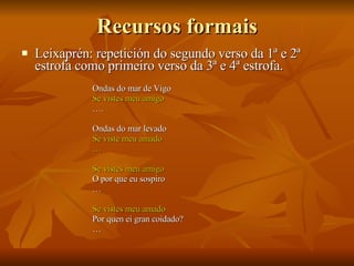 Recursos formais <ul><li>Leixaprén: repetición do segundo verso da 1ª e 2ª estrofa como primeiro verso da 3ª e 4ª estrofa....