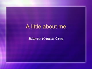 A little about me Bianca Franco Cruz 