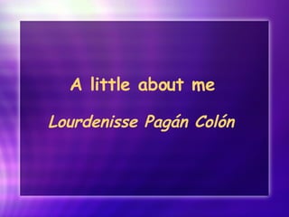 A little about me   Lourdenisse Pag án Colón   