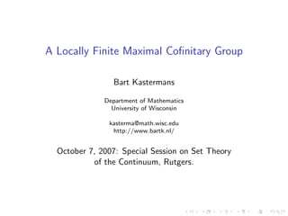 A Locally Finite Maximal Coﬁnitary Group

                Bart Kastermans

              Department of Mathematics
                University of Wisconsin

               kasterma@math.wisc.edu
                http://www.bartk.nl/


  October 7, 2007: Special Session on Set Theory
           of the Continuum, Rutgers.