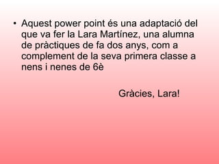 Aquest power point és una adaptació del que va fer la Lara Martínez, una alumna de pràctiques de fa dos anys, com a complement de la seva primera classe a nens i nenes de 6è Gràcies, Lara! 