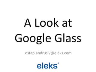 A Look at
Google Glass
ostap.andrusiv@eleks.com
 