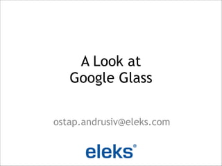 A Look at 
Google Glass
ostap.andrusiv@eleks.com

 