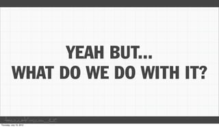 YEAH BUT...
 WHAT DO WE DO WITH IT?

taco.cat/oscon12
 