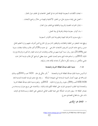 12
-ً‫أفؼ‬ ‫يف‬ ‫ٌٍذساعخ‬ ‫اظتإٍ٘خ‬ ‫اٌغوىدَخ‬ ‫اٌىفبءاد‬ ‫اثزوبس‬‫اٌوبدل‬ ‫دوي‬ ‫ؼتزٍف‬ ‫يف‬ ‫اصتبِوبد‬.
-‫اظتوبًَن‬ ِٓ ‫هبرل‬ ‫ِغزىي‬ ‫ئجيبد‬ ًٍ‫ه‬ ًّ‫اٌو‬‫االثزوبس‬ ‫ثشٔبِظ‬ ‫خالي‬ ِٓ ‫واظتهُٕخ‬ ‫األوبدديُخ‬.
-‫واٌزشثىَخ‬ ‫اٌوٍُّخ‬ ‫اطترباد‬ ‫رجبدي‬‫اٌوبدل‬ ‫دوي‬ ‫ؼتزٍف‬ ‫ِن‬ ‫واٌضمبفُخ‬.
-‫ثُئخ‬ ‫يف‬ ‫وػتزشفخ‬ ‫ِإٍ٘خ‬ ‫عوىدَخ‬ ‫وىادس‬ ‫ثٕبء‬ًّ‫اٌو‬.
-‫اٌغوىدَخ‬ ‫اٌىىادس‬ ‫ٌذي‬ ‫ورـىَش٘ب‬ ‫اظتهُٕخ‬ ‫االؽزشافُخ‬ ‫ِغزىي‬ ‫سفن‬
‫و‬‫َت‬‫اٌوبرل‬ ٍُُ‫اٌزو‬ ‫وصاسح‬ ُ‫هٍُه‬ ‫ُششف‬‫ر‬ َٓ‫اٌز‬ ‫اطتبسط‬ ‫يف‬ ‫اٌذاسعٌن‬ ‫واظتىكفٌن‬ ‫واٌـبٌجبد‬ ‫اٌـٍجخ‬ ِٓ ‫اظتجزوضٌن‬ ‫هذد‬ ‫ٌغ‬
ٍ‫اطتبسع‬ ‫ٌالثزوبس‬ ‫اٌششَفٌن‬ ‫اضتشٌِن‬ َ‫خبد‬ ‫ثشٔبِظ‬ ّٓ‫ػ‬‫ؽذود‬ ‫يف‬(120)‫عٕىَخ‬ ‫ثٕفمبد‬ ‫وؿبٌجخ‬ ‫ؿبٌت‬ ‫أٌف‬
ً‫رظ‬(21,600)‫ٍُِبس‬‫سَبي‬‫واٌضِبٌخ‬ ٖ‫ساٌذوزىسا‬ ‫اٌوٍُب‬ ‫اٌذساعبد‬ ‫وؿبٌجبد‬ ‫ؿالة‬ ِٓ ُ‫ِٕه‬ ‫وجًنح‬ ‫ٔغجخ‬(‫وصاسح‬
،‫اظتبٌُخ‬2012َ).‫حبش‬ ‫اؾتبص‬ ‫فشطخ‬ ‫ؿبٌت‬ ً‫و‬ ‫اٌربٔبِظ‬ ٍ‫َوـ‬ ‫ؽُش‬ ٍٍّ‫اٌو‬ ‫اٌجؾش‬ ُ‫ثذه‬ ‫اظتٕؼ‬ ٖ‫٘ز‬ ُ٘‫رغب‬ ‫و‬
ٗ‫رىصُم‬ ‫و‬ ٗ‫حبض‬ َ‫إلدتب‬ ٗ‫حيزبع‬ ْ‫أ‬ ٓ‫ديى‬ ‫ِب‬ ً‫ثى‬ ّٗ‫َذه‬ ‫و‬ ، ًِ‫ِزىب‬ ٍٍّ‫ه‬.
1.5.‫وادلتجذدة‬ ‫انذريت‬ ‫نهطاقت‬ ‫ػبذاهلل‬ ‫ادلهك‬ ‫يذيُت‬
‫واظتزغذدح‬ ‫اٌزسَخ‬ ‫ٌٍـبلخ‬ ‫هجذاهلل‬ ‫اظتٍه‬ ‫ِذَٕخ‬ ‫رأعُظ‬ ‫مت‬َ‫هب‬ ‫يف‬ ٍ‫ٍِى‬ ‫ثأِش‬1431‫٘ـ‬(2010َ)‫ورٌه‬ ،
‫اظتٍّىخ‬ ‫رشهذ٘ب‬ ‫اٌيت‬ ‫اظتغزذاِخ‬ ‫اٌزُّٕخ‬ ‫أهّبي‬ ‫عهىد‬ ‫يف‬ ‫ٌٍّغبمهخ‬،َ‫ٌوب‬ ‫ٌٍّذَٕخ‬ ‫اظتوزّذح‬ ‫اظتُضأُخ‬ ُ‫ؽغ‬ ‫ثٍغ‬ ‫ولذ‬
1434/1435‫٘ـ‬(500)‫سَبي‬ ْ‫ٍُِى‬(،‫اظتبٌُخ‬ ‫وصاسح‬2012َ).‫و‬‫اٌزسَخ‬ ‫ٌٍـبلخ‬ ‫هجذاهلل‬ ‫اظتٍه‬ ‫ِذَٕخ‬ َ‫روزض‬
‫واظتبئُخ‬ ‫اٌىهشثبئُخ‬ ‫اٌـبلخ‬ ًٍ‫ه‬ ‫اظتزضاَذ‬ ٌ‫اٌغوىد‬ ‫اٌـٍت‬ ‫رٍجُخ‬ ‫واظتزغذدح‬،ِٓ َ‫وِغزذا‬ ْ‫ِزىاص‬ ‫ِضَظ‬ ًٍ‫ه‬ ‫واالهزّبد‬
‫اٌـبلخ‬ ‫ِظبدس‬‫ؽتب‬‫لذساد‬ ‫عُوضص‬‫اظتٍّىخ‬‫اٌىلذ‬ ‫يف‬ ‫وعُغبهذ٘ب‬ ،‫إٌفؾ‬ ًٍ‫ه‬ ٍٍ‫اظتغزمج‬ ٍ‫اٌوبظت‬ ‫اٌـٍت‬ ‫رٍجُخ‬ ًٍ‫ه‬
‫ِزٕىم‬ ٌ‫الزظبد‬ ‫لـبم‬ ‫ثٕبء‬ ًٍ‫ه‬ ،ٗ‫رار‬.
2.‫غري‬ ‫اإلَفاق‬‫احل‬‫كىيي‬
‫والمتجددة‬ ‫الذريت‬ ‫للطاقت‬ ‫عبدهللا‬ ‫الملك‬ ‫مدينت‬ ‫موقع‬(http://www.energy.gov.sa)
 