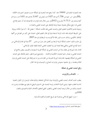 3
‫ئذل‬ ‫اظتٕغضح‬ ‫اٌجؾىس‬ ‫هذد‬10000‫حبضب‬.‫احملىّخ‬ ‫اٌذوسَبد‬ ‫رظُٕف‬ ‫ؽغت‬ ‫اظتٍّىخ‬ ‫يف‬ ‫اٌجؾىس‬ ‫هذد‬ ‫اسرفن‬ ‫وّب‬
(ISI)(ٌ‫ا‬.‫اط‬.ٌ‫ا‬)ِٓ1.758َ‫هب‬ ‫يف‬1427‫ئذل‬ ً‫ٌُظ‬ ‫٘ـ‬3.047َ‫هب‬ ‫يف‬ ‫حبضب‬1431‫منى‬ ‫ثٕغجخ‬ ‫٘ـ‬
‫ئذل‬ ‫وطٍذ‬ ‫وٍُخ‬73.3%(،‫اظتضسوم‬2012َ).‫اإلٔزبط‬ ُ‫ؽغ‬ ْ‫أ‬ ‫ؾتذ‬ ‫اإلؽظبئُخ‬ ‫اظتإششاد‬ ٖ‫٘ز‬ ‫خالي‬ ِٓ‫و‬
ٗ‫ث‬ ‫واٌوٕبَخ‬ ٍٍّ‫اٌو‬ ‫اٌجؾش‬ ًٍ‫ه‬ ‫اإلٔفبق‬ ‫ٌضَبدح‬ ‫ٔزُغخ‬ ‫ٍِؾىف‬ ً‫ثشى‬ ‫اسرفن‬ ‫لذ‬ ٍٍّ‫اٌو‬.
‫اظتٍّىخ‬ ‫دتىٕذ‬ ‫فمذ‬ ٍٍّ‫اٌو‬ ‫واٌجؾش‬ ‫اٌوبرل‬ ٍُُ‫ٌٍزو‬ ‫اٌالػتذود‬ ُ‫ٌٍذه‬ ‫ؤزُغخ‬–‫اهلل‬ ً‫ثفؼ‬-‫ِشِىلخ‬ ‫ِىبٔخ‬ ‫رزجىأ‬ ْ‫أ‬
‫أمههب‬ ِٓ ًِ‫اٌوىا‬ ِٓ ‫وضًن‬ ًٍ‫ه‬ ‫اهزّبدا‬ ،‫اٌوبرل‬ ٍُُ‫اٌزو‬ ‫غتبي‬ ‫يف‬ ‫دوٌُب‬ ‫اٌغبثوخ‬ ‫اظتشرجخ‬ ‫ٔبٌذ‬ ‫فمذ‬ ،‫اٌذوٌُخ‬ ‫اطتشَـخ‬ ًٍ‫ه‬
َ‫هب‬ ‫يف‬ ،‫اٌربَـبُٔخ‬ ‫االوىٔىِغذ‬ ‫غتٍخ‬ ‫رمشَش‬ ‫ؽغت‬ ‫ورٌه‬ ،ٍِ‫اضتىى‬ ‫اإلٔفبق‬2007.
ّٓ‫ػ‬ ِٓ ‫دوي‬ ‫هشش‬ ً‫أفؼ‬ ‫ثٌن‬ ‫اٌشاثوخ‬ ‫اظتشرجخ‬ ‫اظتٍّىخ‬ ‫اؽزٍذ‬ ،‫رٌه‬ ‫عبٔت‬ ‫ئذل‬57ِٓ ٍِ‫اإلعال‬ ‫اٌوبدل‬ ‫يف‬ ‫دوٌخ‬
ٍِ‫اإلعال‬ ‫اظتإدتش‬ ‫ظتٕلّخ‬ ‫اٌزبثوخ‬ ٍٍّ‫اٌو‬ ْ‫ٌٍزوبو‬ ‫اٌىصاسَخ‬ ‫ٌٍغٕخ‬ ‫وفمب‬ ‫واٌزمين‬ ٍٍّ‫اٌو‬ ‫اإلٔزبط‬ ‫ٔبؽُخ‬.
‫اي‬ ٖ‫٘ز‬ ‫هتذف‬‫وسلخ‬‫منى‬ ‫ِالِؼ‬ ‫ثجوغ‬ ‫واٌزوشَف‬ ،‫اٌغوىدَخ‬ ‫اٌوشثُخ‬ ‫اظتٍّىخ‬ ‫يف‬ ٍٍّ‫اٌو‬ ‫اٌجؾش‬ ٓ‫ه‬ ‫ٔجزح‬ ‫ئهـبء‬ ‫ئذل‬
‫و‬ ٍٍّ‫اٌو‬ ‫اٌجؾش‬‫ِظبدس‬‫واطتبطخ‬ ‫اضتىىُِخ‬ ‫اٌجؾىس‬ ُ‫ده‬.‫اٌجؾش‬ ًٍ‫ه‬ ‫اإلٔفبق‬ ُ‫ؽغ‬ ‫رـىس‬ ‫طىسح‬ ‫وٌزىػُؼ‬
‫اي‬ ٖ‫٘ز‬ َ‫رمذ‬ ،‫وفهّهب‬ ‫اظتٍّىخ‬ ‫يف‬ ٍٍّ‫اٌو‬‫وسلخ‬‫دوي‬ ‫يف‬ ٍٍّ‫اٌو‬ ‫اٌجؾش‬ ًٍ‫ه‬ ٗ‫ئٔفبل‬ ُ‫َز‬ ‫ِب‬ ‫ثٌن‬ ‫اظتمبسٔبد‬ ِٓ ‫غتّىهخ‬
‫وِزمذِخ‬ ‫ؽتبصٍخ‬.‫ٔغزوشع‬ ‫خزبِهب‬ ‫يف‬ ‫و‬‫إٌغبػ‬ ‫ِإششاد‬‫اجملبي‬ ‫٘زا‬ ‫يف‬ ‫اٌزىطُبد‬ ‫و‬.
‫ادلًهكت‬ ‫يف‬ ‫انؼهًي‬ ‫انبحج‬ ‫واقغ‬
1.‫واألونىياث‬ ‫األهذاف‬
‫اٌوٍُّخ‬ ‫اضتٍىي‬ ‫اذل‬ ‫اٌىطىي‬ ‫هبذف‬ ‫ورٌه‬ ،‫اظتخزٍفخ‬ ً‫اظتشبو‬ ْ‫رجُب‬ ٗ‫وأوٌىَبر‬ ٍٍّ‫اٌو‬ ‫اٌجؾش‬ ‫أ٘ذاف‬ ‫حتذَذ‬ ‫َزـٍت‬
‫هٍُهب‬ ‫ٌٍزغٍت‬ ‫اظتٕبعجخ‬.‫وػشوساد‬ ‫ِزـٍجبد‬ ‫ِن‬ ‫َزفك‬ ‫مبب‬ ‫اٌىؿين‬ ‫اظتغزىي‬ ًٍ‫ه‬ ‫ٌٍجؾش‬ ‫سئُغخ‬ ‫اجتب٘بد‬ ‫اٌذوٌخ‬ ‫ورزجىن‬
‫اٌزبٌُخ‬ ‫األ٘ذاف‬ ‫ٌزؾمُك‬ ‫اٌزمين‬ ‫واٌزـىَش‬ ٍٍّ‫اٌو‬ ‫اٌجؾش‬ ُٗ‫رىع‬ ‫خالي‬ ِٓ ‫ورٌه‬ ،‫اٌزُّٕخ‬(،‫واظتوزبص‬ ٌ‫اضتّىد‬
1999َ):
-‫ئثشاص‬‫اإلٔغبُٔخ‬ َ‫واٌوٍى‬ ‫اضتؼبسح‬ ‫ربسَخ‬ ‫يف‬ ٗ‫وِٕغضار‬ ٍِ‫اإلعال‬ ‫اظتٕهظ‬.
) http://www.oic-oci.org/ ‫اإلسالمي‬ ‫المؤتمز‬ ‫منظمت‬ ‫موقع‬( 1
 