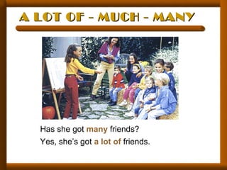 A LOT OF - MUCH - MANYA LOT OF - MUCH - MANY
Has she got many friends?
Yes, she’s got a lot of friends.
 