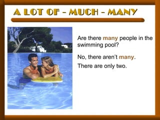 A LOT OF - MUCH - MANYA LOT OF - MUCH - MANY
Are there many people in the
swimming pool?
No, there aren’t many.
There are only two.
 