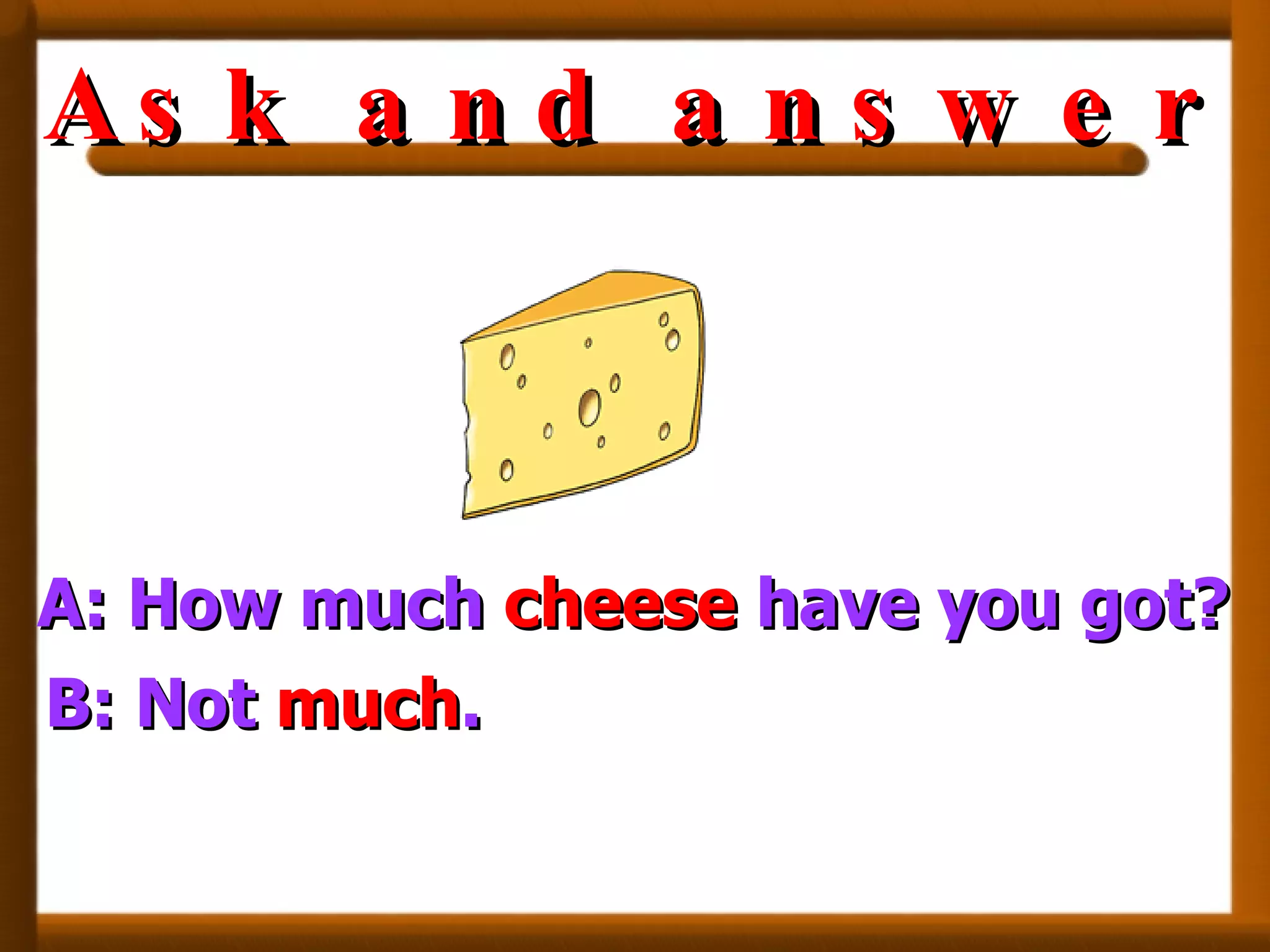 A: How much  cheese  have you got? B: Not  much . Ask and answer 