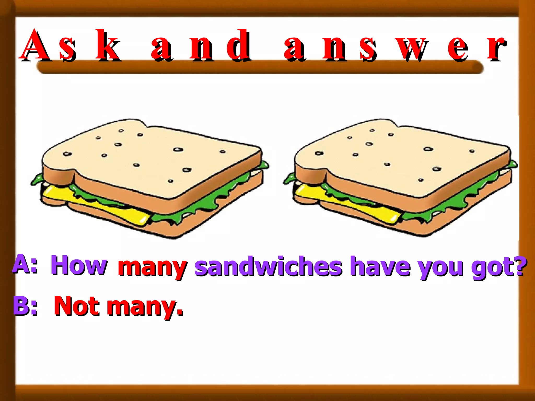 A: B: How many  sandwiches have you got? Not many. Ask and answer 