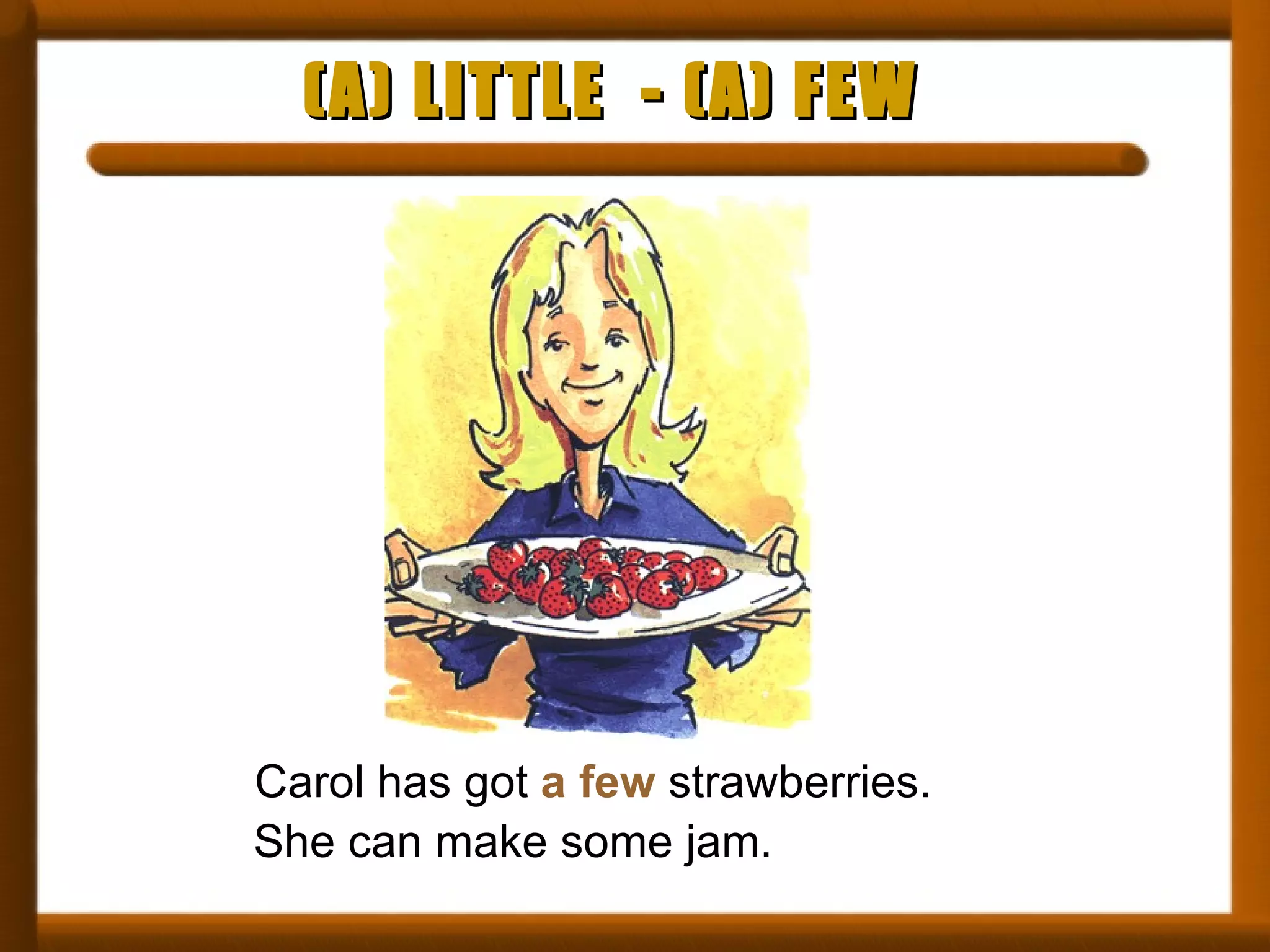 (A) LITTLE  - (A) FEW Carol has got  a few  strawberries. She can make some jam. 