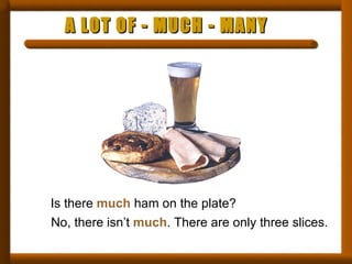 A LOT OF - MUCH - MANY Is there  much  ham on the plate? No, there isn’t  much . There are only three slices. 