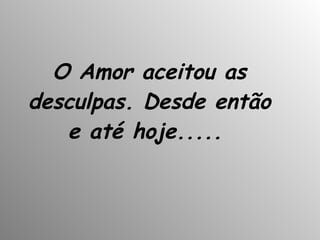 O Amor aceitou as desculpas. Desde então e até hoje.....   