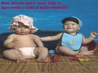Meu desejo para você hoje é... Aproveite a vida e beije muito!!!! 