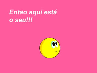 Então aqui está o seu!!! 