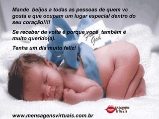 Mande  beijos a todas as pessoas de quem vc gosta e que ocupam um lugar especial dentro do seu coração!!!!  Se receber de volta é porque você  também é muito querido(a). Tenha um dia muito feliz! www.mensagensvirtuais.com.br 