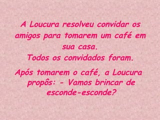 A Loucura resolveu convidar os amigos para tomarem um café em sua casa. Todos os convidados foram. Após tomarem o café, a Loucura propôs: - Vamos brincar de esconde-esconde? 