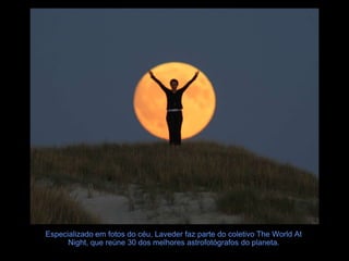 Especializado em fotos do céu, Laveder faz parte do coletivo The World At
      Night, que reúne 30 dos melhores astrofotógrafos do planeta.
 