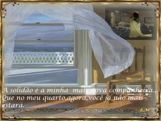 A solidão é a minha mais nova companheira...
Que no meu quarto,agora,você já não mais
estará.
 