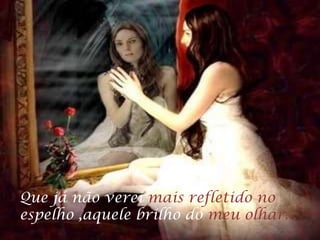 Que já não verei mais refletido no
espelho ,aquele brilho do meu olhar...
 