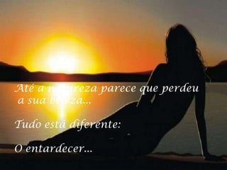 Até a natureza parece que perdeu
a sua beleza...

Tudo está diferente:

O entardecer...
 