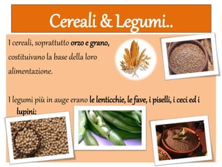 Cereali & Legumi..
I cereali, soprattutto orzoe grano,
costituivano la base della loro
alimentazione.
I legumi più in auge erano le lenticchie, le fave, i piselli, i cecied i
lupini;
 