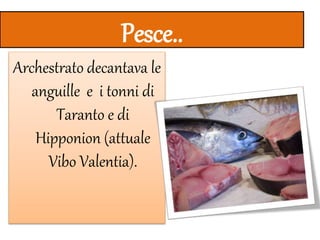 Pesce..
Archestrato decantava le
anguille e i tonni di
Taranto e di
Hipponion (attuale
Vibo Valentia).
 