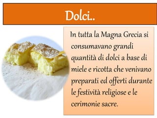 Dolci..
In tutta la Magna Grecia si
consumavano grandi
quantità di dolci a base di
miele e ricotta che venivano
preparati ed offerti durante
le festività religiose e le
cerimonie sacre.
 