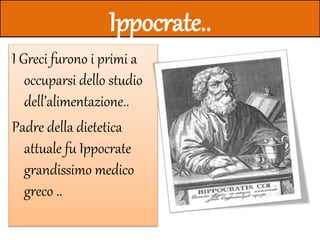 Ippocrate..
I Greci furono i primi a
occuparsi dello studio
dell’alimentazione..
Padre della dietetica
attuale fu Ippocrate
grandissimo medico
greco ..
 
