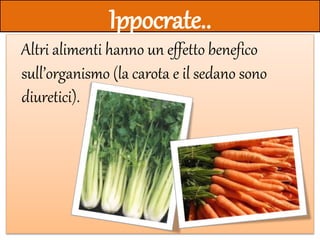 Ippocrate..
Altri alimenti hanno un effetto benefico
sull’organismo (la carota e il sedano sono
diuretici).
 