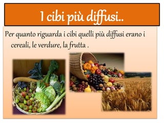 I cibi più diffusi..
Per quanto riguarda i cibi quelli più diffusi erano i
cereali, le verdure, la frutta .
 