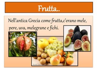 Frutta..
Nell’antica Grecia come frutta,c’erano mele,
pere, uva, melegrane e fichi.
 