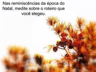 Nas reminiscências da época do Natal, medite sobre o roteiro que você elegeu. 