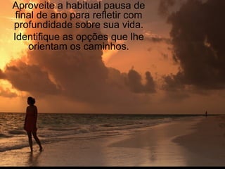 Aproveite a habitual pausa de final de ano para refletir com profundidade sobre sua vida. Identifique as opções que lhe orientam os caminhos. 