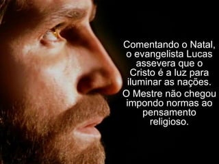 Comentando o Natal, o evangelista Lucas assevera que o Cristo é a luz para iluminar as nações. O Mestre não chegou impondo normas ao pensamento religioso. 