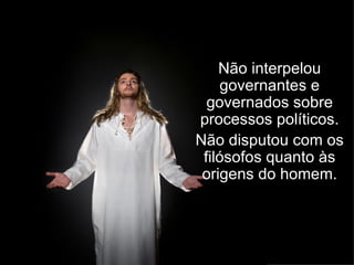Não interpelou governantes e governados sobre processos políticos. Não disputou com os filósofos quanto às origens do homem. 