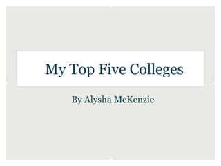 My Top Five Colleges
   By Alysha McKenzie
 