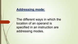 Addressing mode:
The different ways in which the
location of an operand is
specified in an instruction are
addressing modes.
 