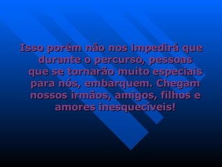 Isso porém não nos impedirá que durante o percurso, pessoas que se tornarão muito especiais para nós, embarquem. Chegam nossos irmãos, amigos, filhos e amores inesquecíveis! 