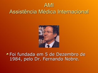 AMI Assistência Médica Internacional Foi fundada em 5 de Dezembro de 1984, pelo Dr. Fernando Nobre. 