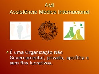 AMI Assistência Médica Internacional É uma Organização Não Governamental, privada, apolítica e sem fins lucrativos. 