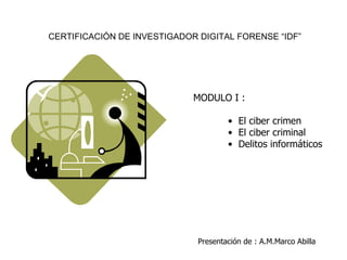   MODULO I : •  El ciber crimen  •  El ciber criminal  •  Delitos informáticos Presentación de : A.M.Marco Abilla CERTIFICACIÓN DE INVESTIGADOR DIGITAL FORENSE “IDF” 