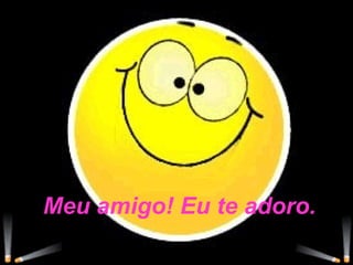 Meu amigo! Eu te adoro. 