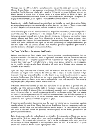 “Entrego meu pai a Deus. Liberto-o completamente e desejo-lhe saúde, paz, sucesso e todas as
bênçãos da vida. Toda a vez que eu pensar nele afirmarei: Eu liberto meu pai. A paz de Deus enche
a sua alma. Sou Divinamente guiado. A lei e a ordem Divinas me governam. O Divino amor e a paz
Divina saturam a minha alma. A minha comida e a minha bebida são idéias de Deus, que
constantemente se desenrolam dentro de mim, trazendo-me harmonia, saúde e paz. Deus pensa, fala
e age por meu intermédio, e sou expresso e realizado Divinamente em todos os sentidos”.
Repetia estas verdades freqüentemente em voz alta, o que impedia sua mente de devanear. Toda a
vez que quaisquer pensamentos negativos lhe acudiam à mente, ele afirmava: “Deus me ama e zela
por mim”. Depois de algumas semanas, tinha-se tornado um pensador construtivo.
Todas as noites após ficar dez minutos num estado de perfeita descontração, ele me imaginava na
sua frente dando-lhe os parabéns por se ter liberado do álcool, e toda a vez que os abalos e os
tremores se apoderavam dele com o desejo de outra bebida, ele projetava na sua mente o cinema
mental, sabendo que havia uma Força Onipotente a apoiá-lo. Em poucas semanas estava
completamente livre da praga da bebida compulsiva. Sua nova atitude mudou tudo. Hoje, três meses
depois, num jantar comigo em Las Vegas, ele me disse que seu negócio tem prosperado tanto que
seu ativo sobe acima de 200.000 dólares. Sua percepção psíquica capacitou-o para tomar as
decisões corretas e astutas para acumular uma fortuna.
Seu Tique Facial Estava Arruinando Sua Carreira
Durante uma viagem que fiz ao México e suas famosas pirâmides, conheci um pastor que tinha um
tique facial violento. Era uma coisa muito exasperante e humilhante para ele. Tinham-lhe aplicado
injeções de álcool, que se acreditava que amorteciam ou paralisavam o nervo, mas depois de alguns
meses o tique reapareceu. A contração tornava-se muito aguda quando ele falava à sua congregação
ou em reuniões sociais. A coisa havia chegado a tal ponto que o homem estava pensando em
renunciar ao seu trabalho.
Após uma longa conversa com o homem, senti no íntimo do meu ser que ele tinha um forte
sentimento de mágoa e um complexo de culpa que não se atrevia a encarar subjetiva e obje-
tivamente. Esse tique estava afetando o seu olho direito, o que possivelmente simbolizava alguma
coisa que ele não queria olhar de frente em sua casa ou no escritório. Havia alguma razão para o seu
subconsciente estar escolhendo o seu rosto e o olho direito como bode expiatório. Essa situação
exigia a percepção psíquica dele mesmo para ser resolvida.
O homem admitiu francamente que não mais acreditava no que ensinava, o que lhe dava um
complexo de culpa; além disso, tinha medo de renunciar porque sentia que não poderia ganhar a
vida fora da profissão de clérigo. Estava profundamente magoado com os membros de sua junta,
que o criticavam toda a vez que ele se desviava do padrão ortodoxo de ensino. Toda essa pressão
nervosa foi convertida por sua mente subconsciente num espasmo nervoso. O mal compensava-o de
uma maneira mórbida do fato de ele não ser honesto e reto e de não confessar à sua congregação
que não cria mais segundo as diretrizes e dogmas da igreja.
O pastor me confessou isto francamente, e eu lhe sugeri por minha vez que no domingo seguinte,
quando voltasse de suas férias, falasse francamente do púlpito e dissesse à sua congregação que
renunciava ao seu cargo, pois não mais acreditava no que pregava. Ele compreendeu que ensinar
uma coisa e crer outra criava um poderoso conflito negativo na sua mente, que resultava em
perturbação mental e física.
Falou à sua congregação das profundezas do seu coração e depois demitiu-se. Numa carta que me
escreveu dizia: “Senti um enorme alivio e uma grande sensação de paz me invadiu. Minha constante
afirmação era: ‘Tu me mostrarás o caminho da vida’, e um dos membros da minha antiga junta deu-
me um lugar de diretor do pessoal na sua organização, onde sou feliz”. E acrescentou: “O que o
senhor disse é verdade. Muitas vezes a explicação é a cura”.
 