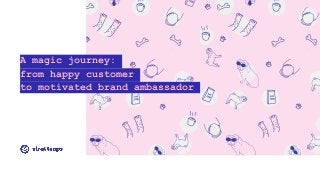 A magic journey:
from happy customer
to motivated brand ambassador
 