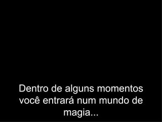 De ntro de alguns momento s você entrará n um mundo de magia...